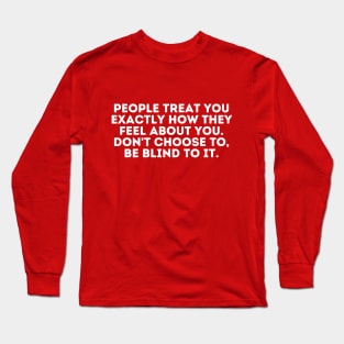 people treat you exactly how they feel about you. don't choose to, be blind to it Long Sleeve T-Shirt